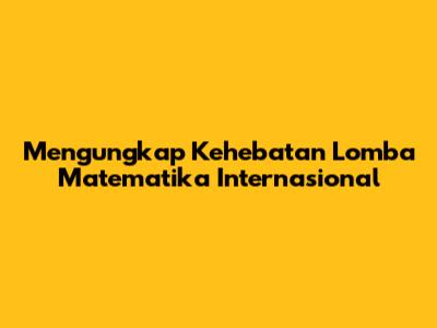Mengungkap Kehebatan Lomba Matematika Internasional
