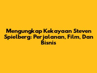 Mengungkap Kekayaan Steven Spielberg: Perjalanan, Film, Dan Bisnis