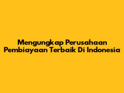 Mengungkap Perusahaan Pembiayaan Terbaik Di Indonesia