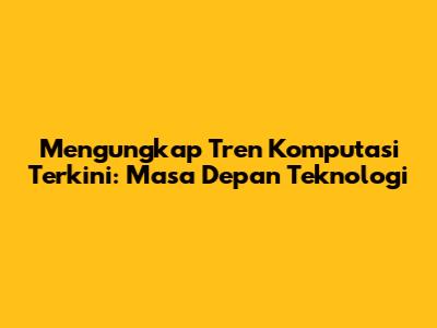 Mengungkap Tren Komputasi Terkini: Masa Depan Teknologi