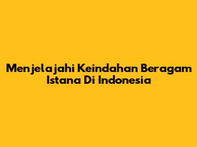 Menjelajahi Keindahan Beragam Istana Di Indonesia