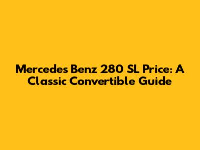 Mercedes Benz 280 SL Price: A Classic Convertible Guide