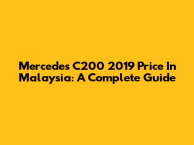Mercedes C200 2019 Price In Malaysia: A Complete Guide