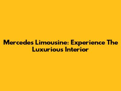 Mercedes Limousine: Experience The Luxurious Interior