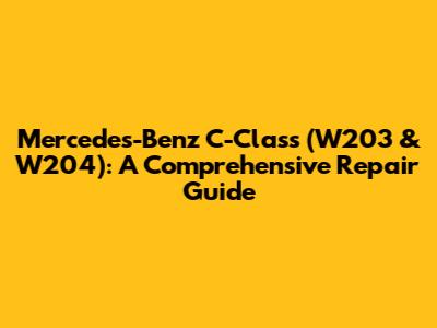 Mercedes-Benz C-Class (W203 & W204): A Comprehensive Repair Guide