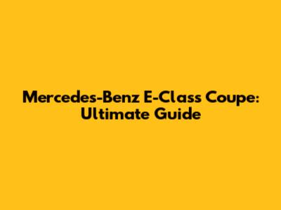 Mercedes-Benz E-Class Coupe: Ultimate Guide