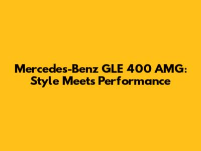 Mercedes-Benz GLE 400 AMG: Style Meets Performance