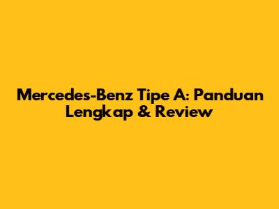 Mercedes-Benz Tipe A: Panduan Lengkap & Review