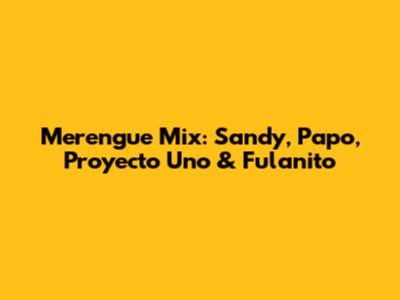 Merengue Mix: Sandy, Papo, Proyecto Uno & Fulanito