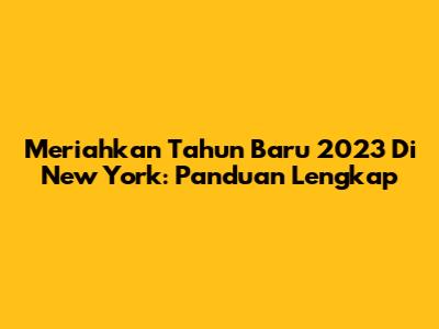 Meriahkan Tahun Baru 2023 Di New York: Panduan Lengkap