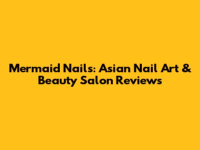 Mermaid Nails: Asian Nail Art & Beauty Salon Reviews