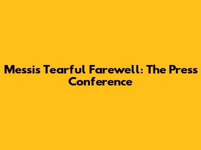 Messi's Tearful Farewell: The Press Conference