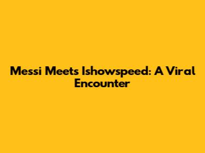 Messi Meets Ishowspeed: A Viral Encounter