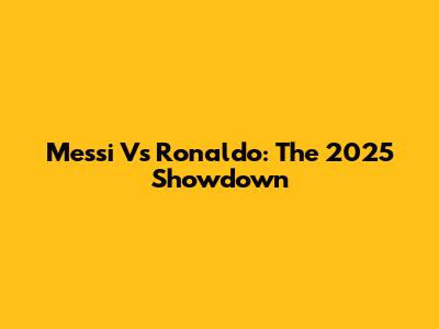 Messi Vs Ronaldo: The 2025 Showdown