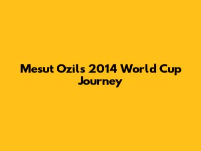 Mesut Ozil's 2014 World Cup Journey