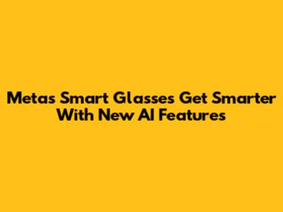Meta's Smart Glasses Get Smarter With New AI Features