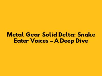 Metal Gear Solid Delta: Snake Eater Voices – A Deep Dive