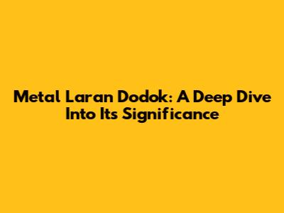 Metal Laran Dodok: A Deep Dive Into Its Significance
