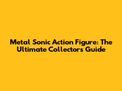 Metal Sonic Action Figure: The Ultimate Collector's Guide