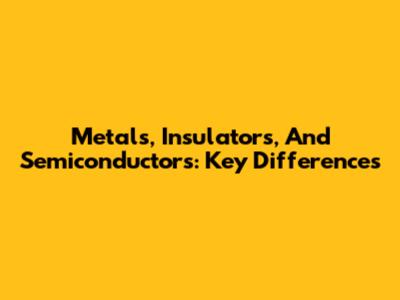 Metals, Insulators, And Semiconductors: Key Differences