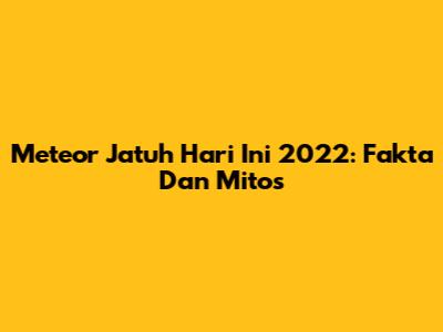 Meteor Jatuh Hari Ini 2022: Fakta Dan Mitos