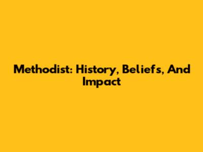 Methodist: History, Beliefs, And Impact