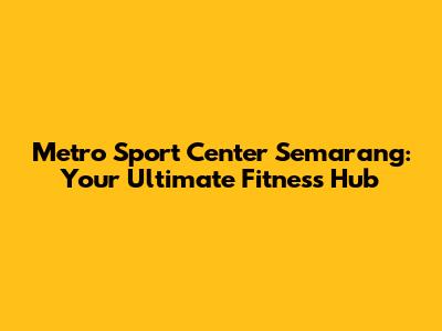 Metro Sport Center Semarang: Your Ultimate Fitness Hub