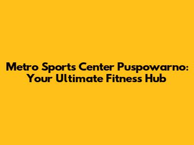 Metro Sports Center Puspowarno: Your Ultimate Fitness Hub