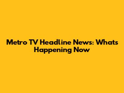 Metro TV Headline News: What's Happening Now