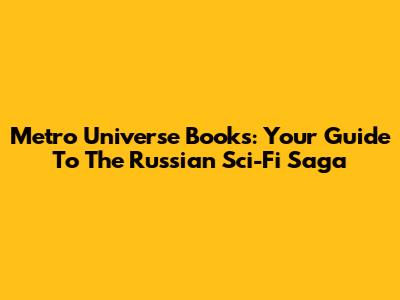 Metro Universe Books: Your Guide To The Russian Sci-Fi Saga