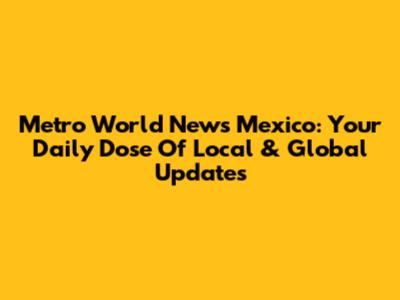 Metro World News Mexico: Your Daily Dose Of Local & Global Updates