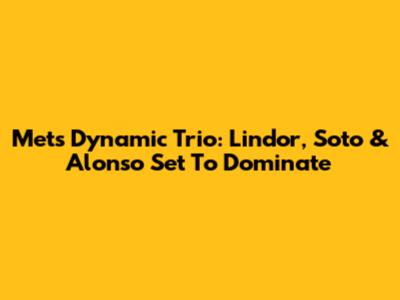Mets' Dynamic Trio: Lindor, Soto & Alonso Set To Dominate
