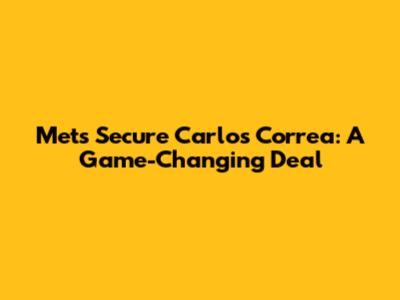 Mets Secure Carlos Correa: A Game-Changing Deal
