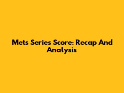 Mets Series Score: Recap And Analysis