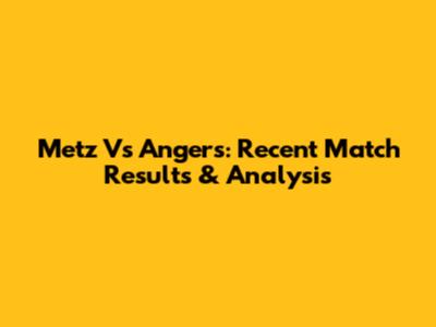 Metz Vs Angers: Recent Match Results & Analysis