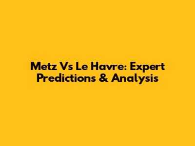 Metz Vs Le Havre: Expert Predictions & Analysis
