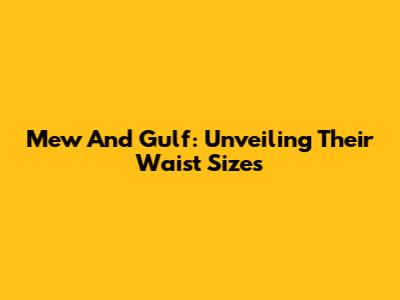 Mew And Gulf: Unveiling Their Waist Sizes