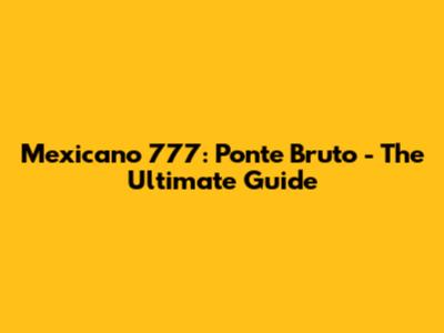 Mexicano 777: Ponte Bruto - The Ultimate Guide