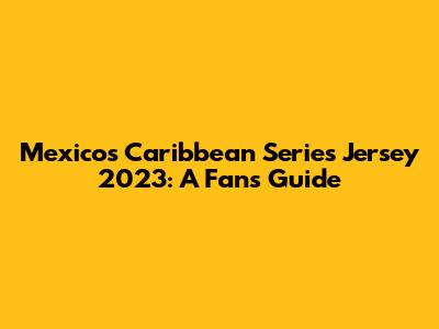 Mexico's Caribbean Series Jersey 2023: A Fan's Guide