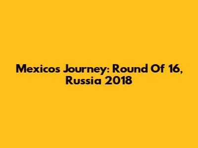 Mexico's Journey: Round Of 16, Russia 2018