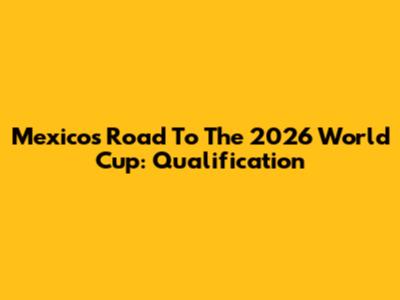 Mexico's Road To The 2026 World Cup: Qualification