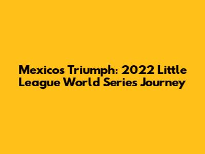 Mexico's Triumph: 2022 Little League World Series Journey