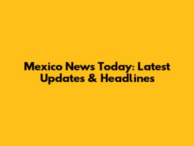 Mexico News Today: Latest Updates & Headlines
