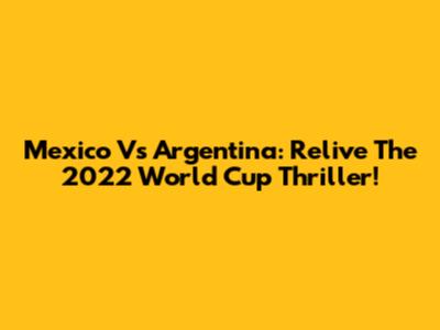 Mexico Vs Argentina: Relive The 2022 World Cup Thriller!