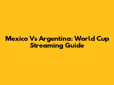 Mexico Vs Argentina: World Cup Streaming Guide
