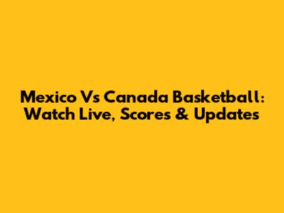Mexico Vs Canada Basketball: Watch Live, Scores & Updates