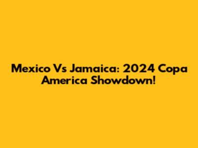 Mexico Vs Jamaica: 2024 Copa America Showdown!
