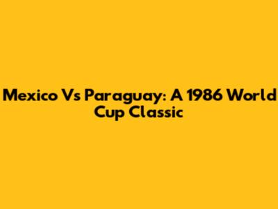 Mexico Vs Paraguay: A 1986 World Cup Classic