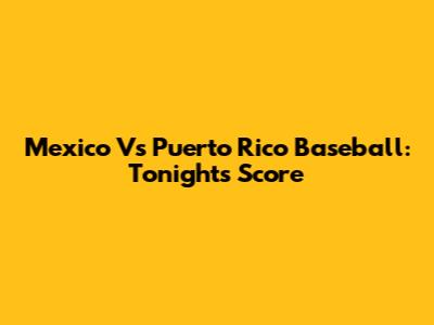 Mexico Vs Puerto Rico Baseball: Tonight's Score