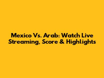 Mexico Vs. Arab: Watch Live Streaming, Score & Highlights